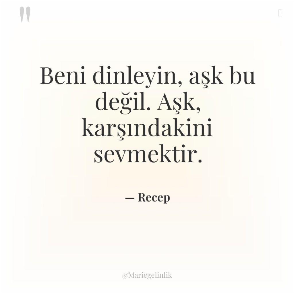 Beni dinleyin, aşk bu değil. Aşk, karşındakini sevmektir.