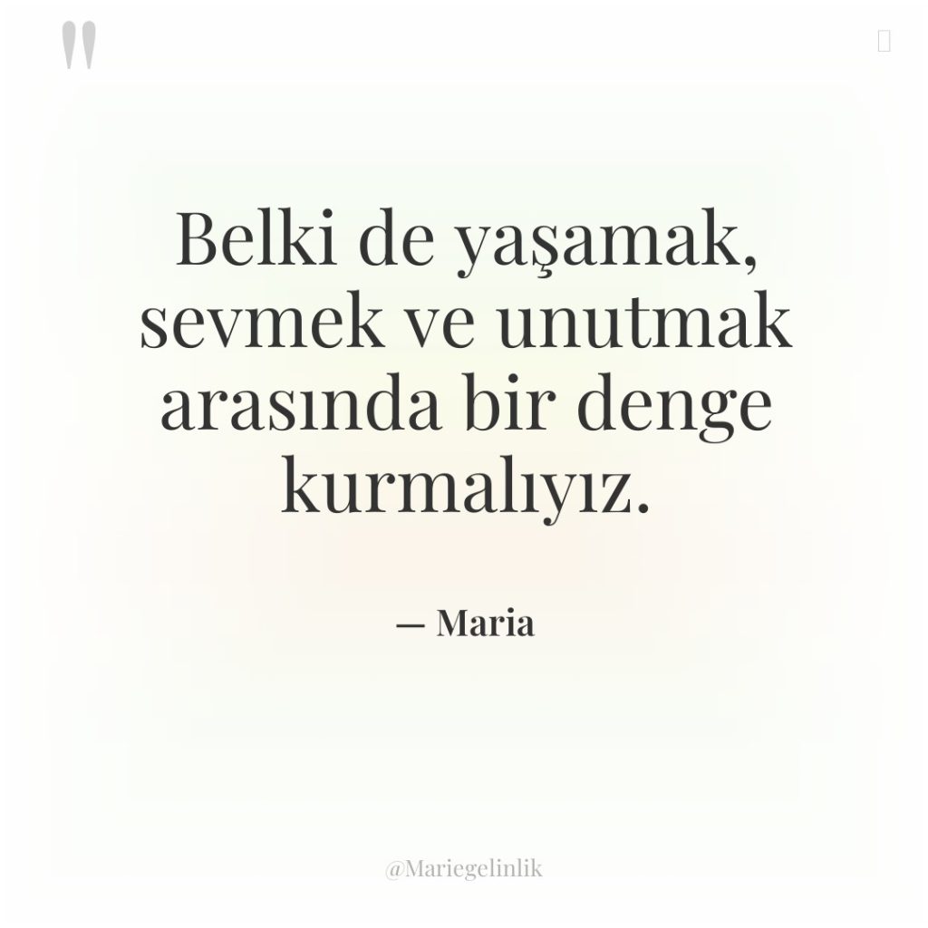 Belki de yaşamak, sevmek ve unutmak arasında bir denge kurmalıyız.
