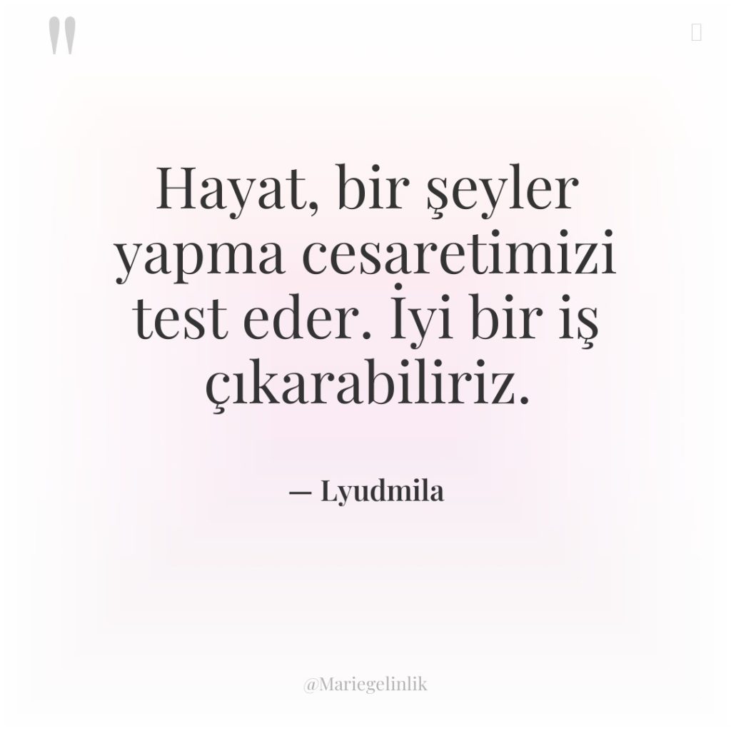 Hayat, bir şeyler yapma cesaretimizi test eder. İyi bir iş…