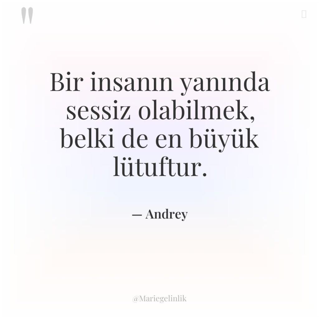 Bir insanın yanında sessiz olabilmek, belki de en büyük lütuftur.