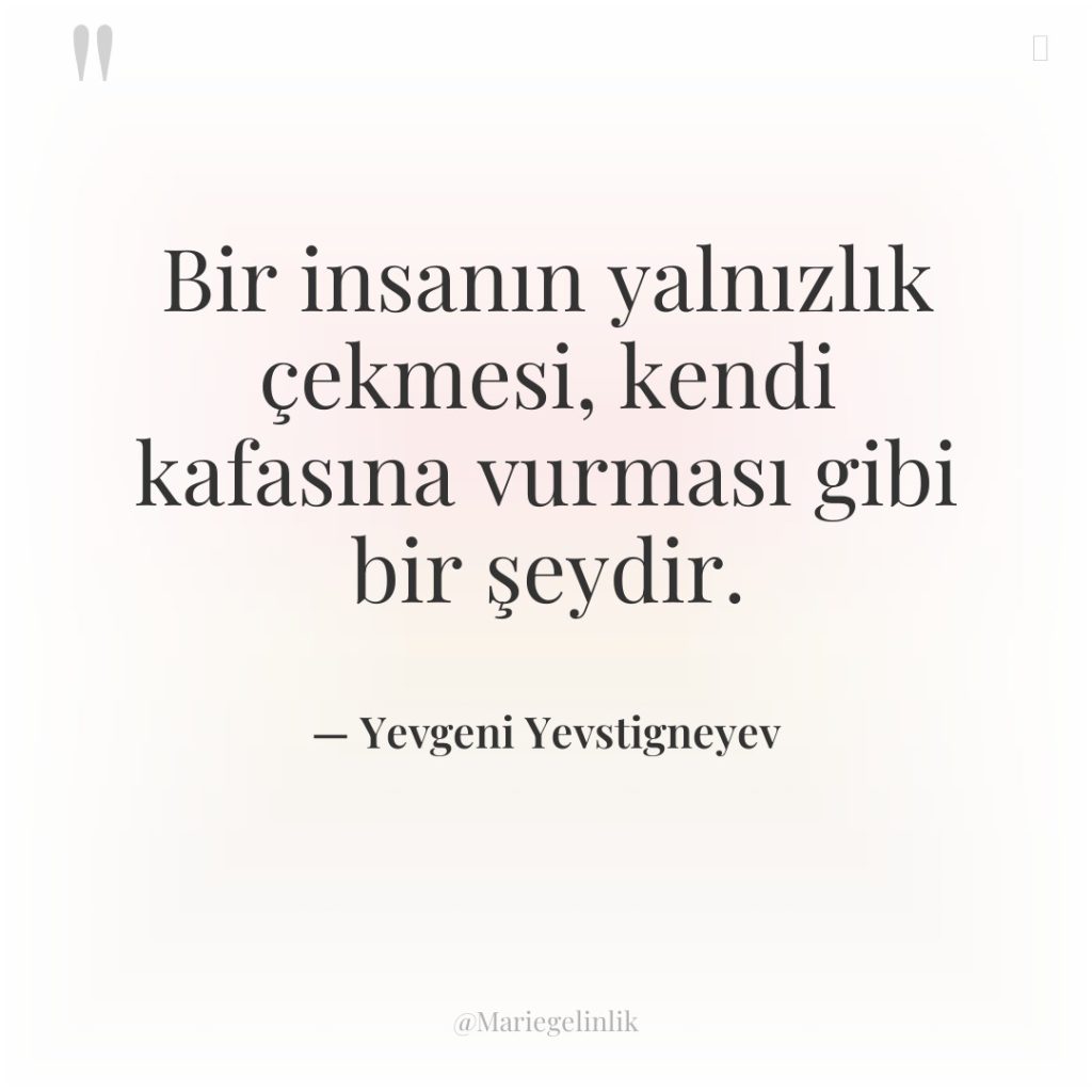 Bir insanın yalnızlık çekmesi, kendi kafasına vurması gibi bir şeydir.