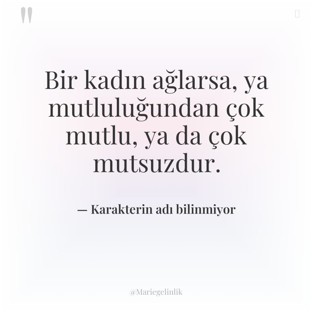 Bir kadın ağlarsa, ya mutluluğundan çok mutlu, ya da çok…