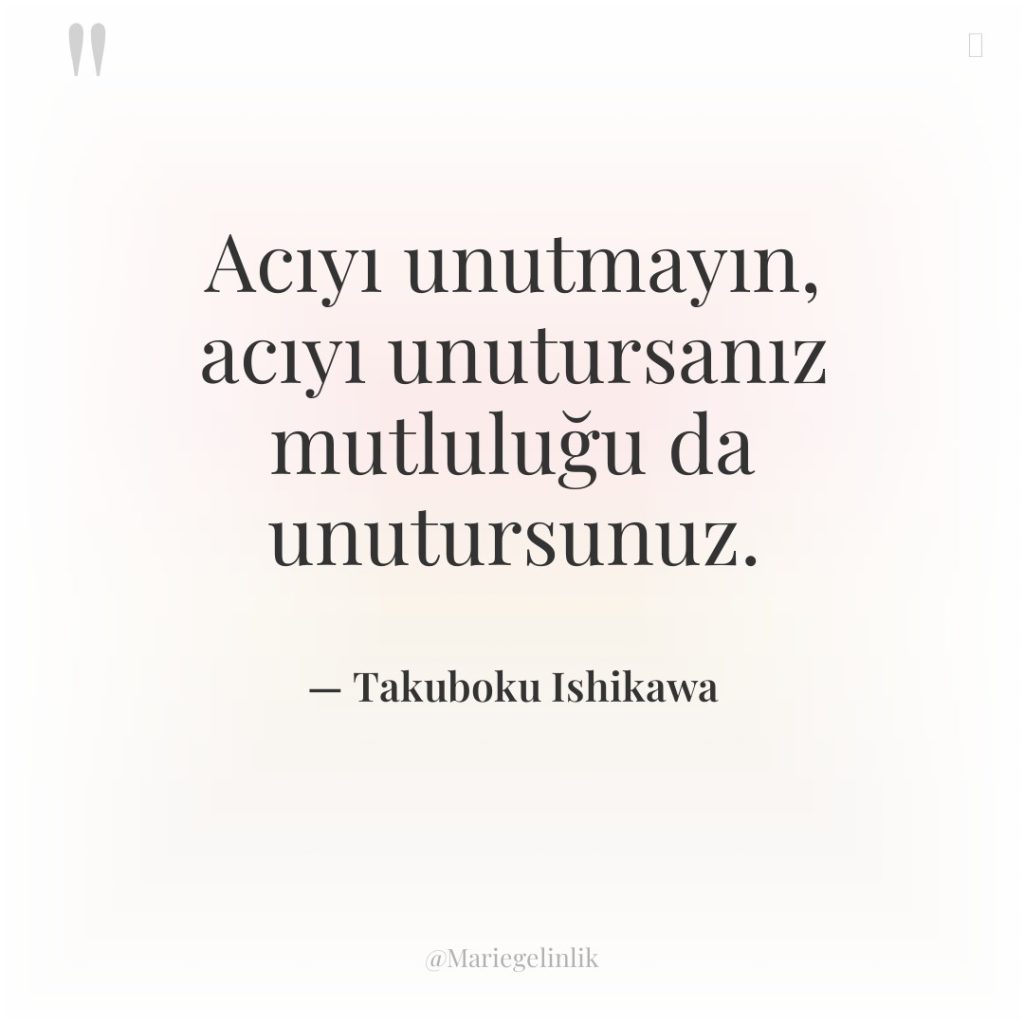 Acıyı unutmayın, acıyı unutursanız mutluluğu da unutursunuz.