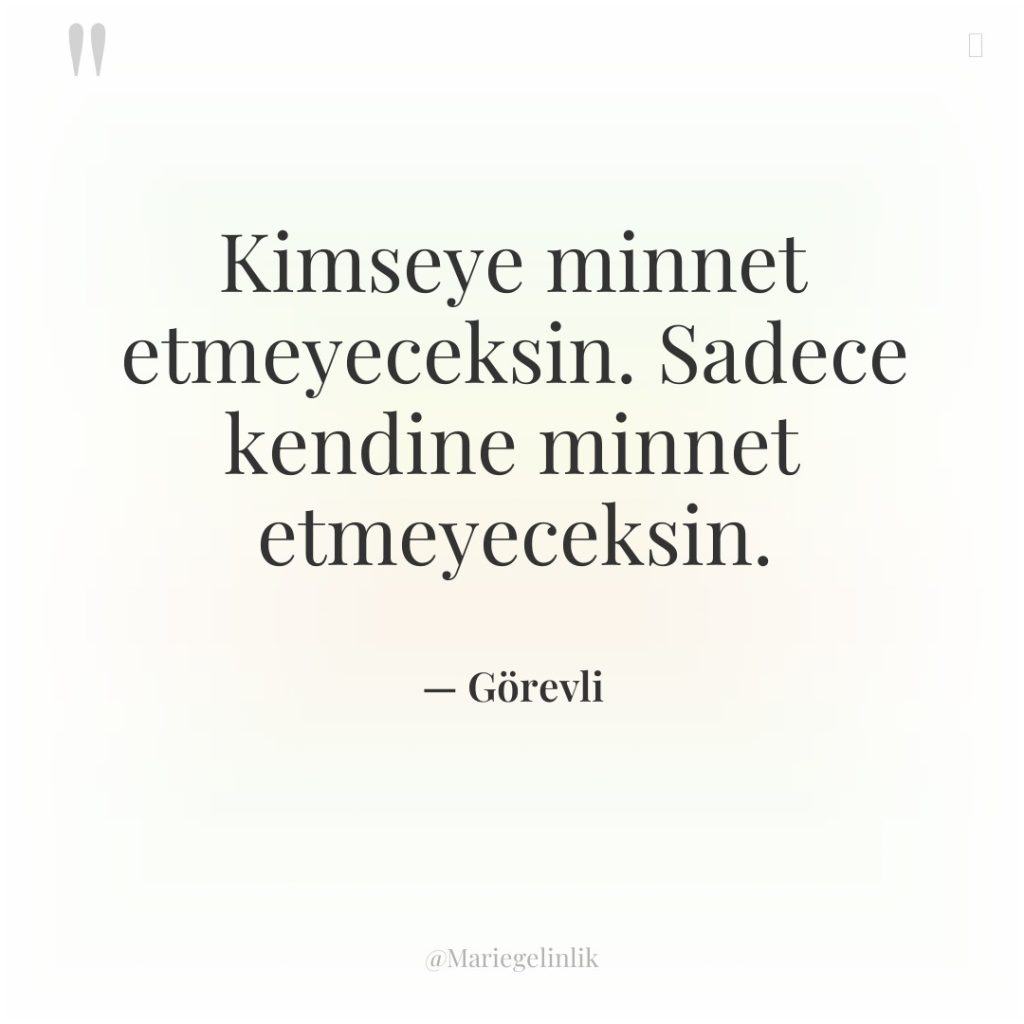 Kimseye minnet etmeyeceksin. Sadece kendine minnet etmeyeceksin.