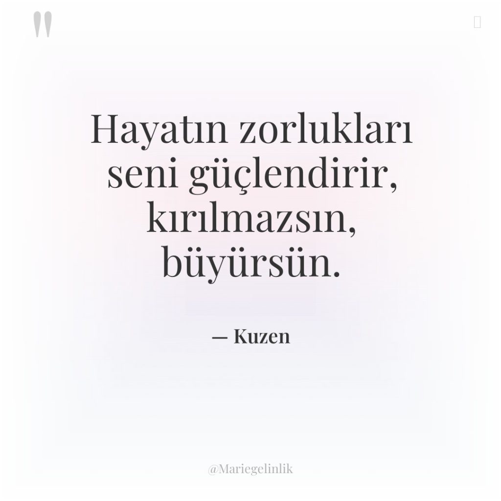 Hayatın zorlukları seni güçlendirir, kırılmazsın, büyürsün.