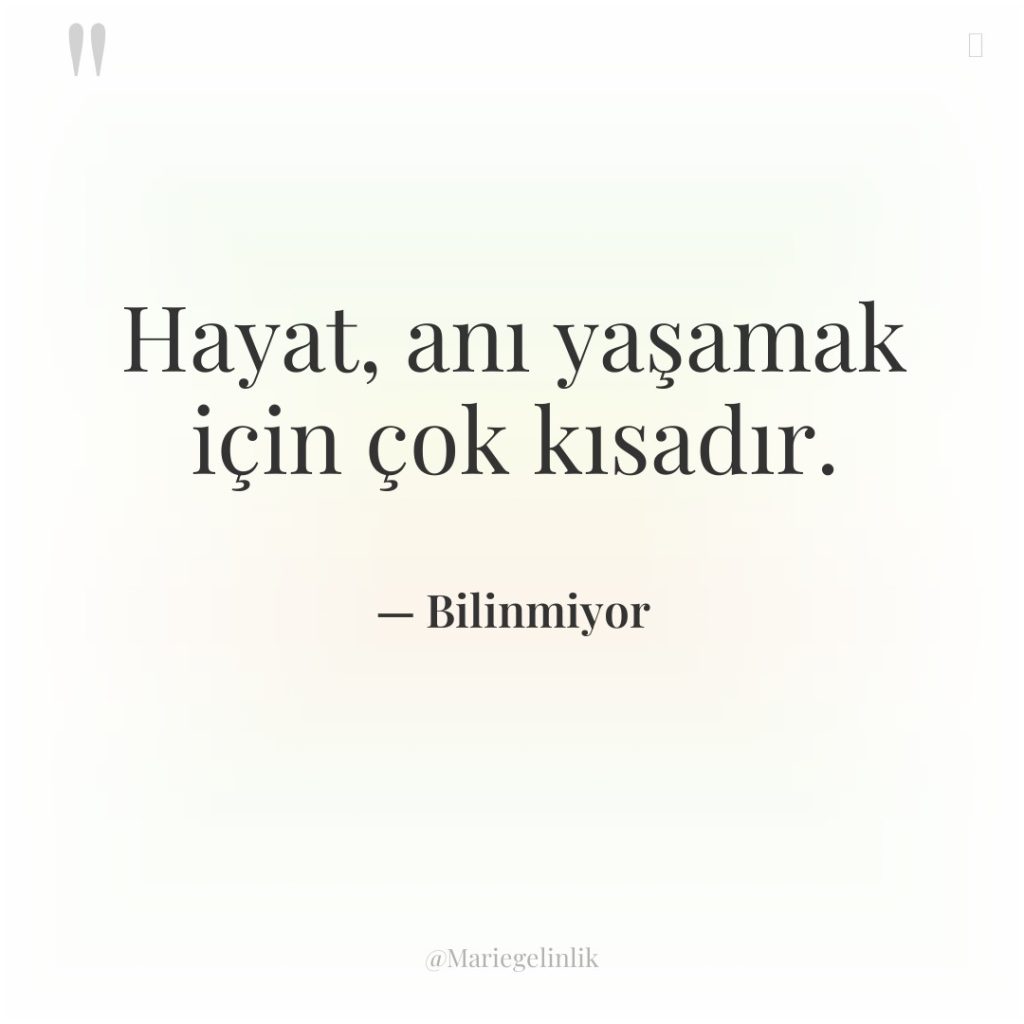 Hayat, anı yaşamak için çok kısadır.