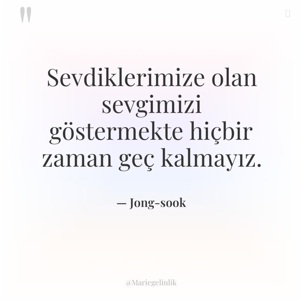 Sevdiklerimize olan sevgimizi göstermekte hiçbir zaman geç kalmayız.