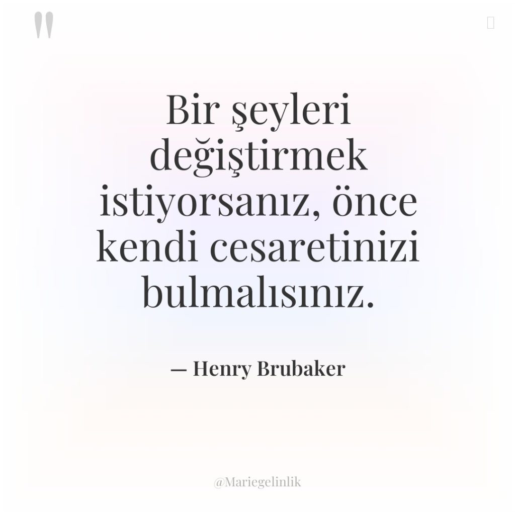Bir şeyleri değiştirmek istiyorsanız, önce kendi cesaretinizi bulmalısınız.