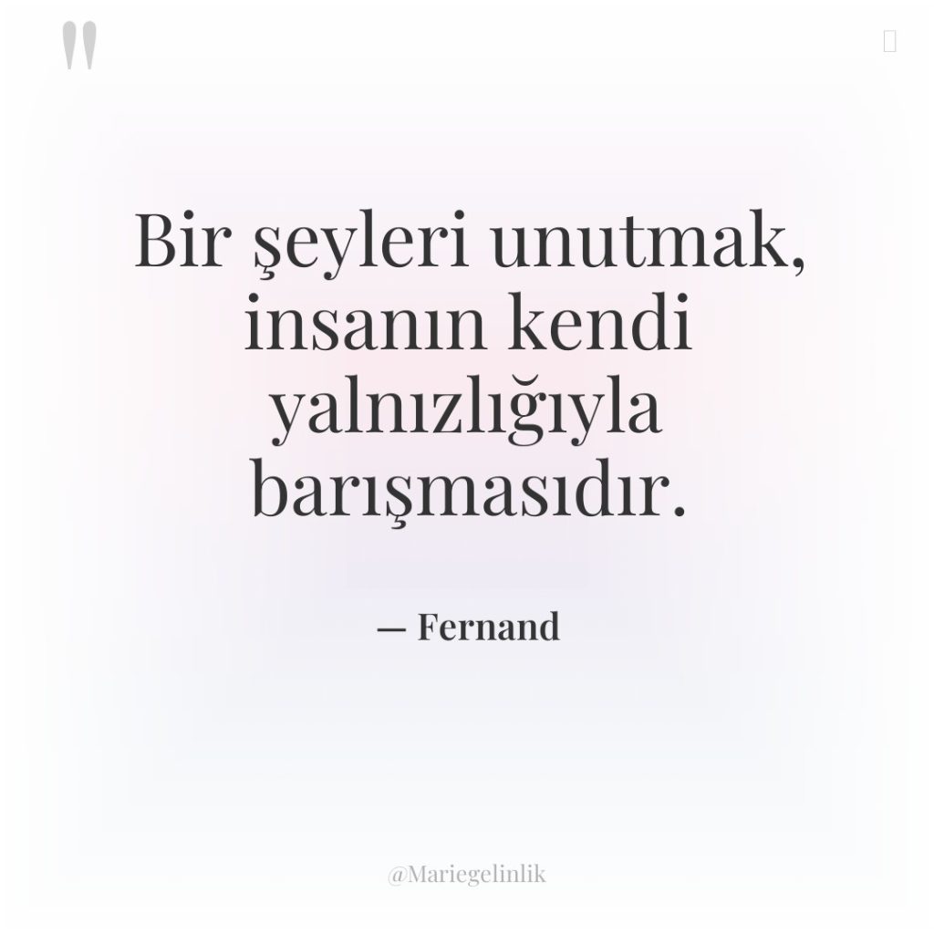 Bir şeyleri unutmak, insanın kendi yalnızlığıyla barışmasıdır.
