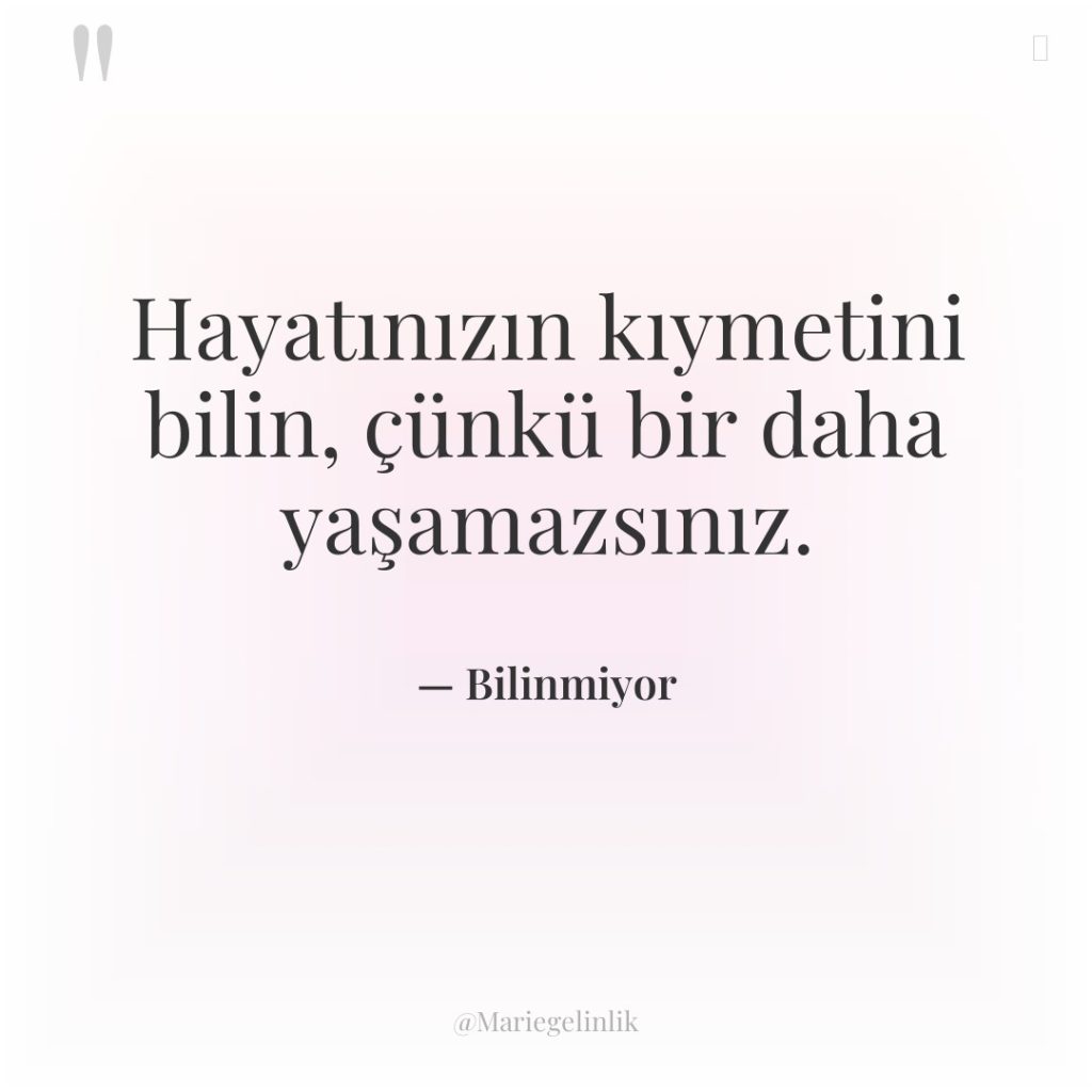 Hayatınızın kıymetini bilin, çünkü bir daha yaşamazsınız.