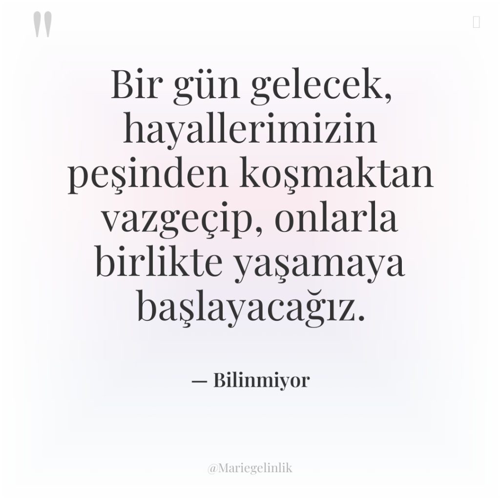 Bir gün gelecek, hayallerimizin peşinden koşmaktan vazgeçip, onlarla birlikte yaşamaya…