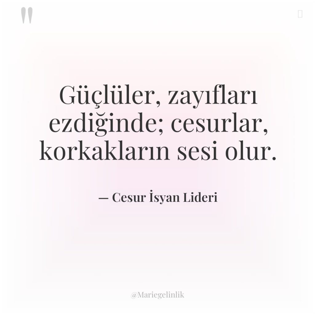 Güçlüler, zayıfları ezdiğinde; cesurlar, korkakların sesi olur.