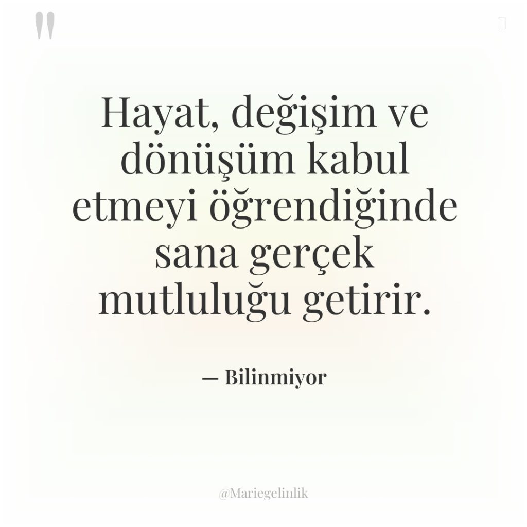 Hayat, değişim ve dönüşüm kabul etmeyi öğrendiğinde sana gerçek mutluluğu…