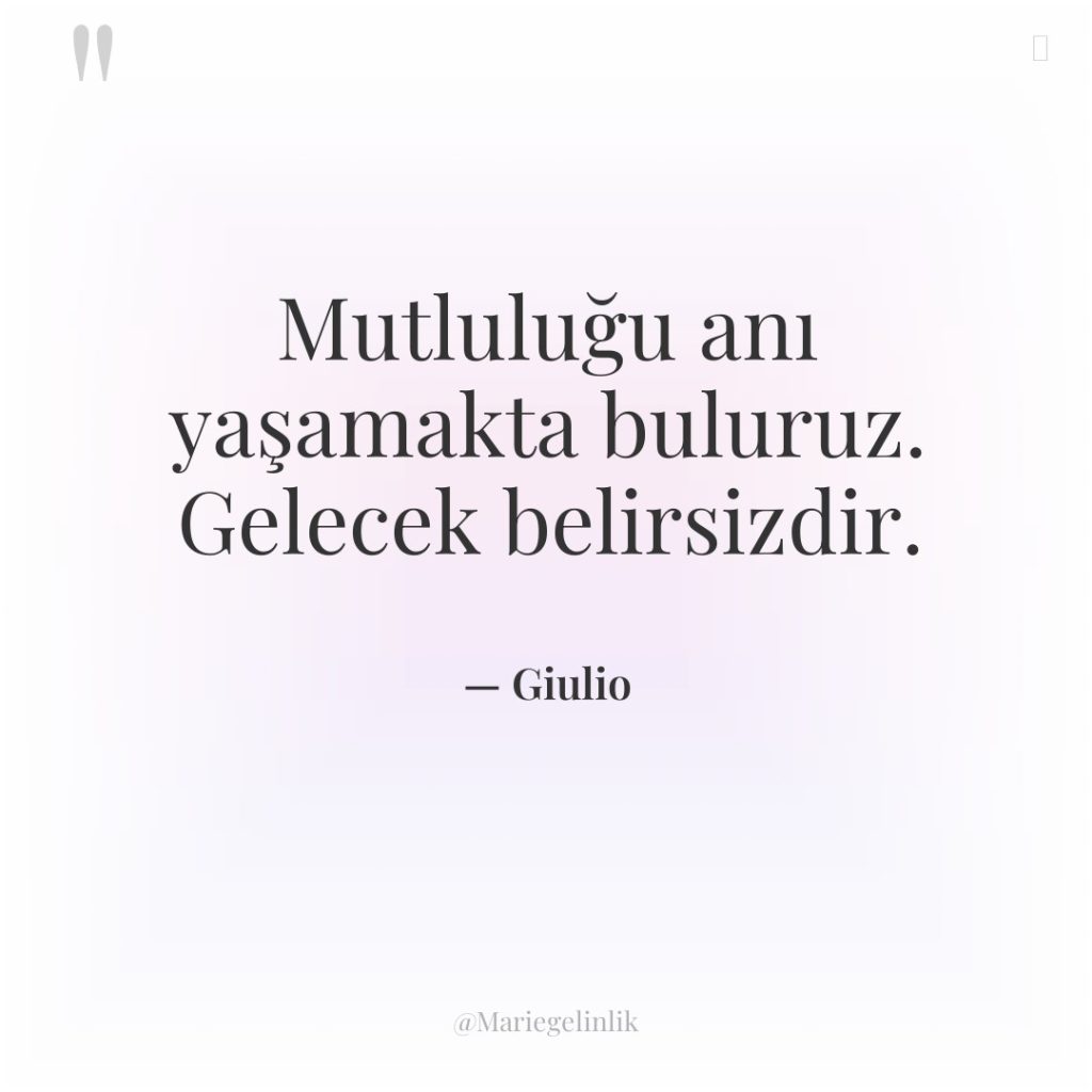 Mutluluğu anı yaşamakta buluruz. Gelecek belirsizdir.