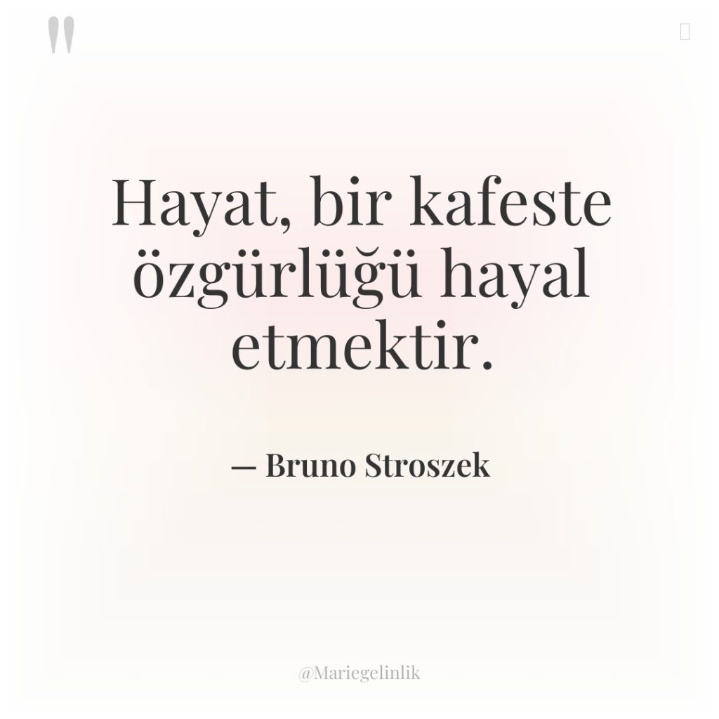 Hayat, bir kafeste özgürlüğü hayal etmektir.