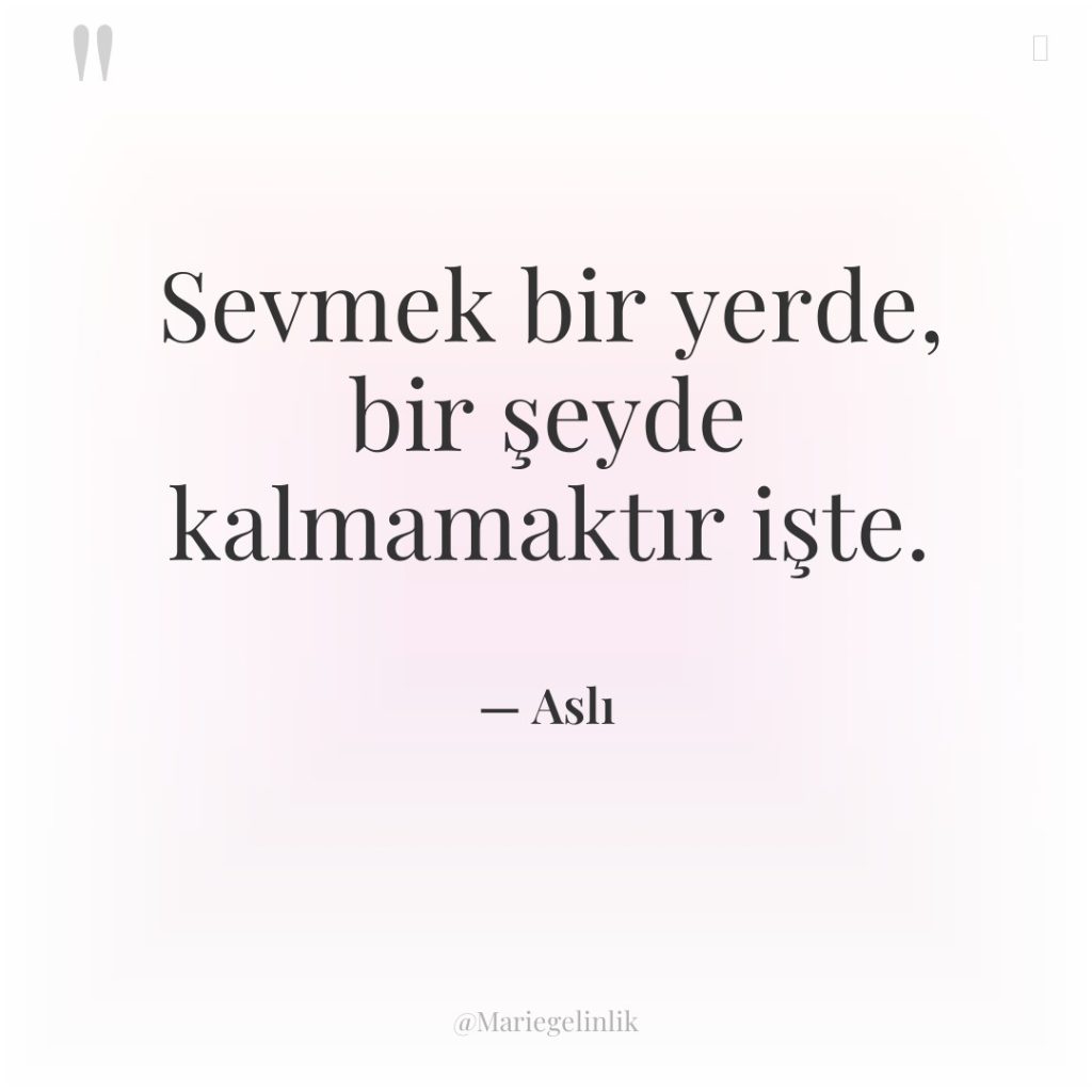 Sevmek bir yerde, bir şeyde kalmamaktır işte.