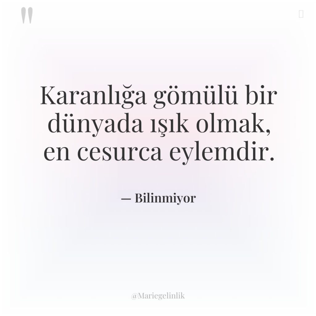 Karanlığa gömülü bir dünyada ışık olmak, en cesurca eylemdir.