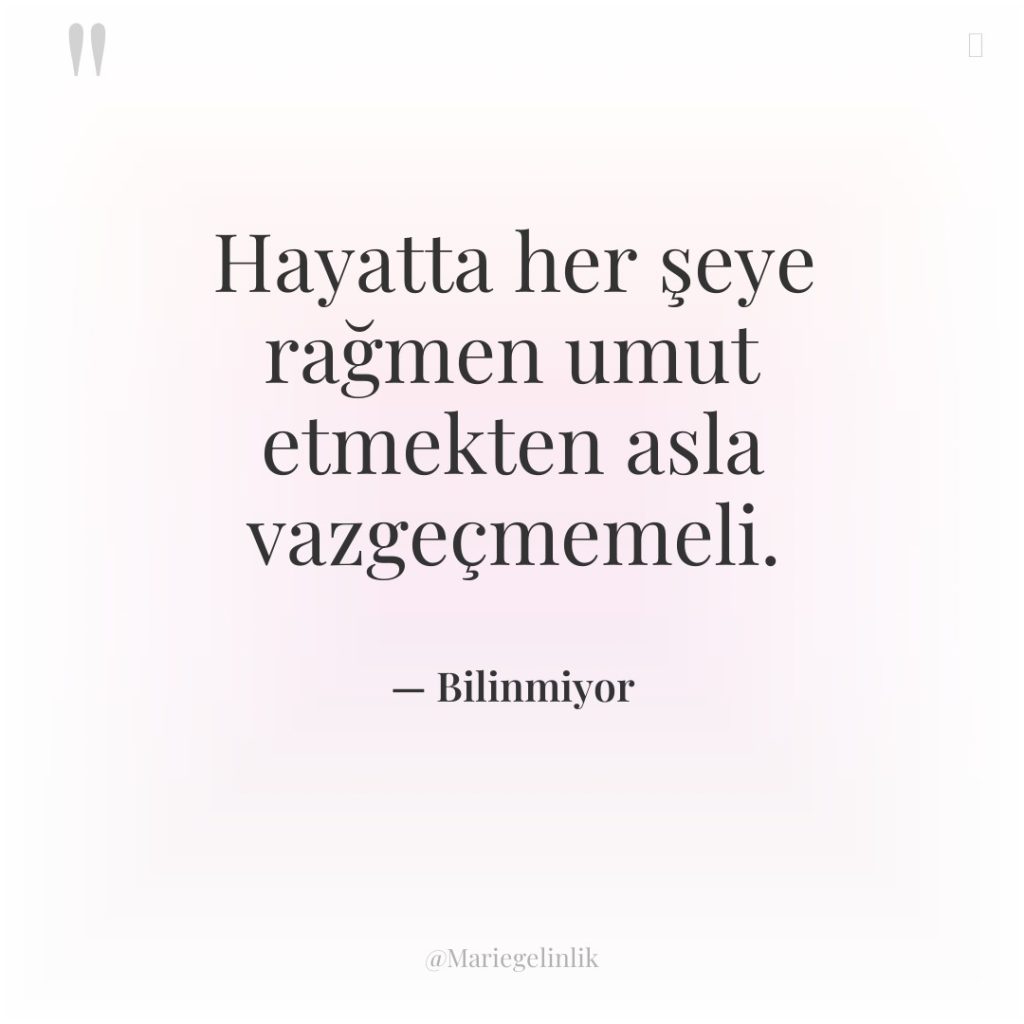 Hayatta her şeye rağmen umut etmekten asla vazgeçmemeli.