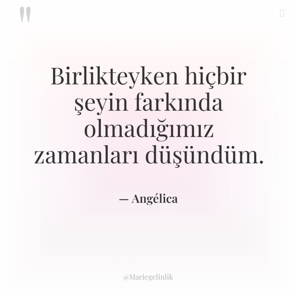 Birlikteyken hiçbir şeyin farkında olmadığımız zamanları düşündüm.