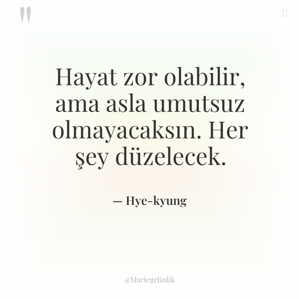 Hayat zor olabilir, ama asla umutsuz olmayacaksın. Her şey düzelecek.