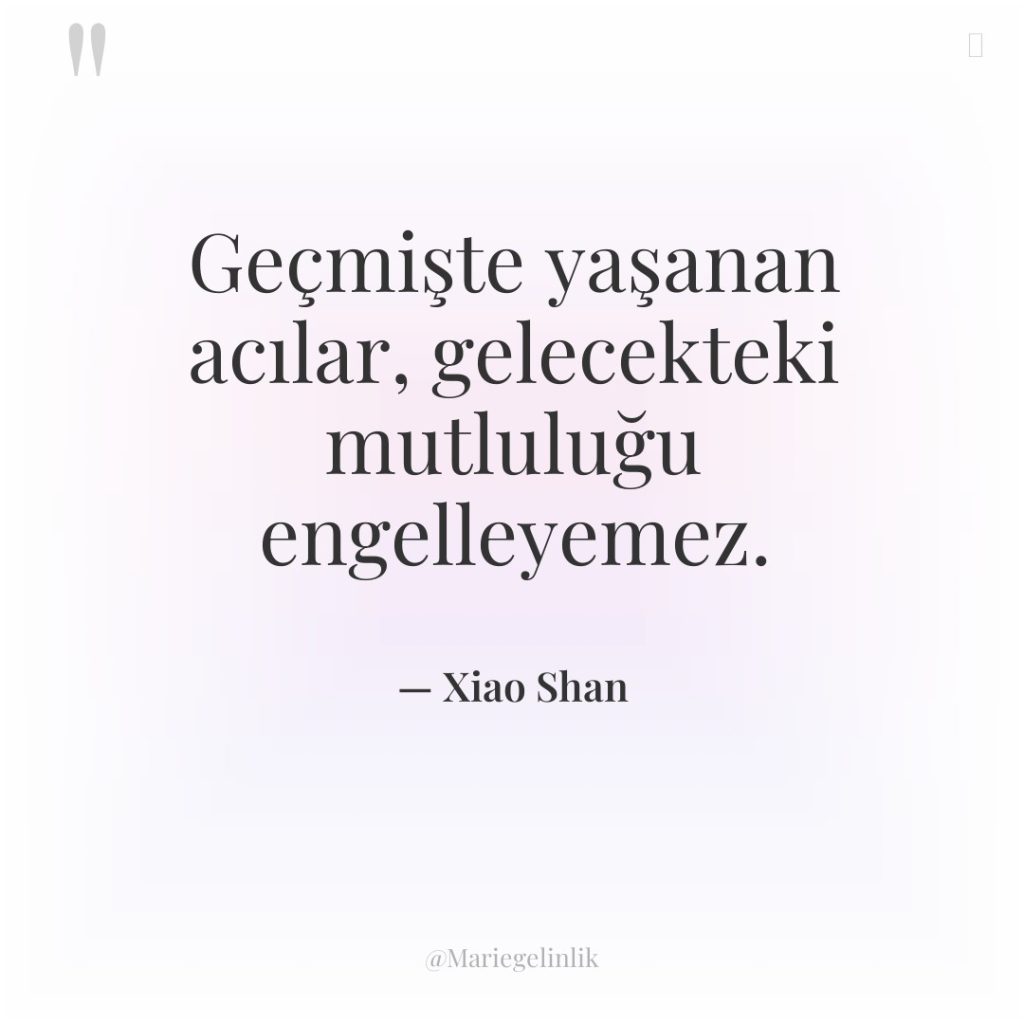 Geçmişte yaşanan acılar, gelecekteki mutluluğu engelleyemez.
