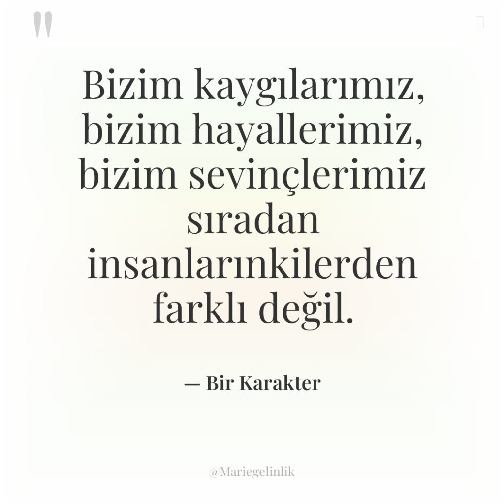 Bizim kaygılarımız, bizim hayallerimiz, bizim sevinçlerimiz sıradan insanlarınkilerden farklı değil.