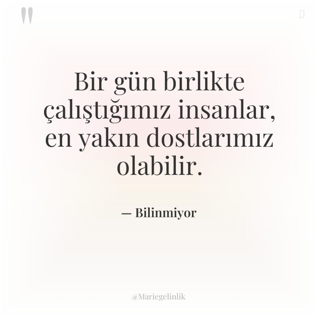 Bir gün birlikte çalıştığımız insanlar, en yakın dostlarımız olabilir.