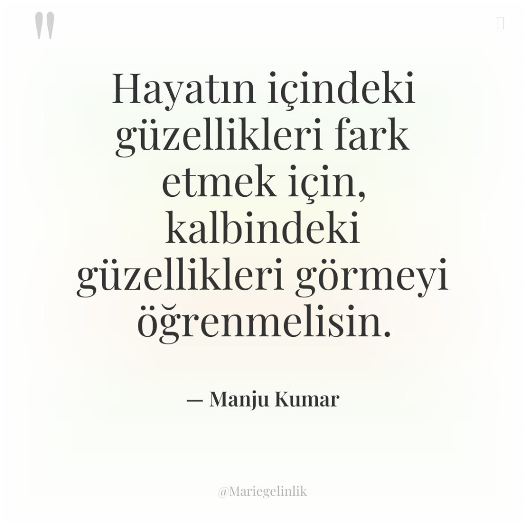 Hayatın içindeki güzellikleri fark etmek için, kalbindeki güzellikleri görmeyi öğrenmelisin.