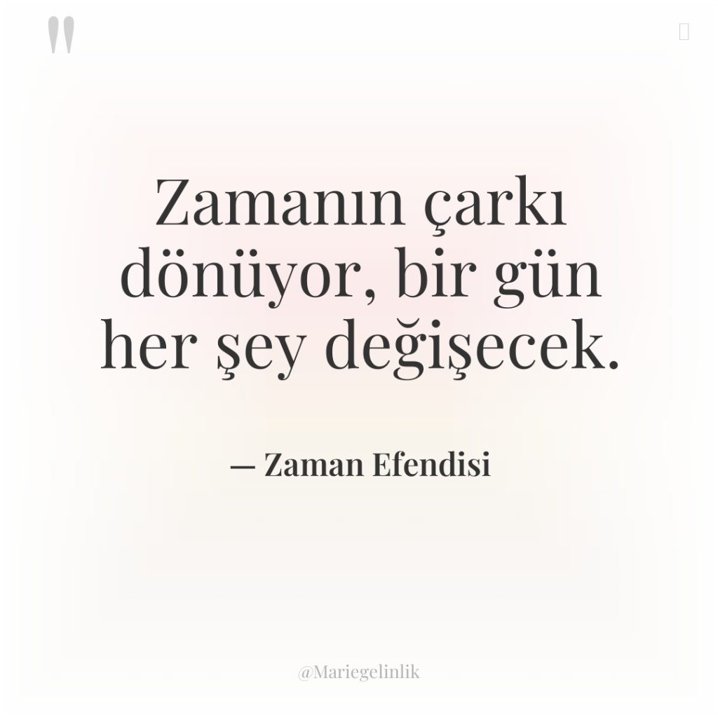 Zamanın çarkı dönüyor, bir gün her şey değişecek.