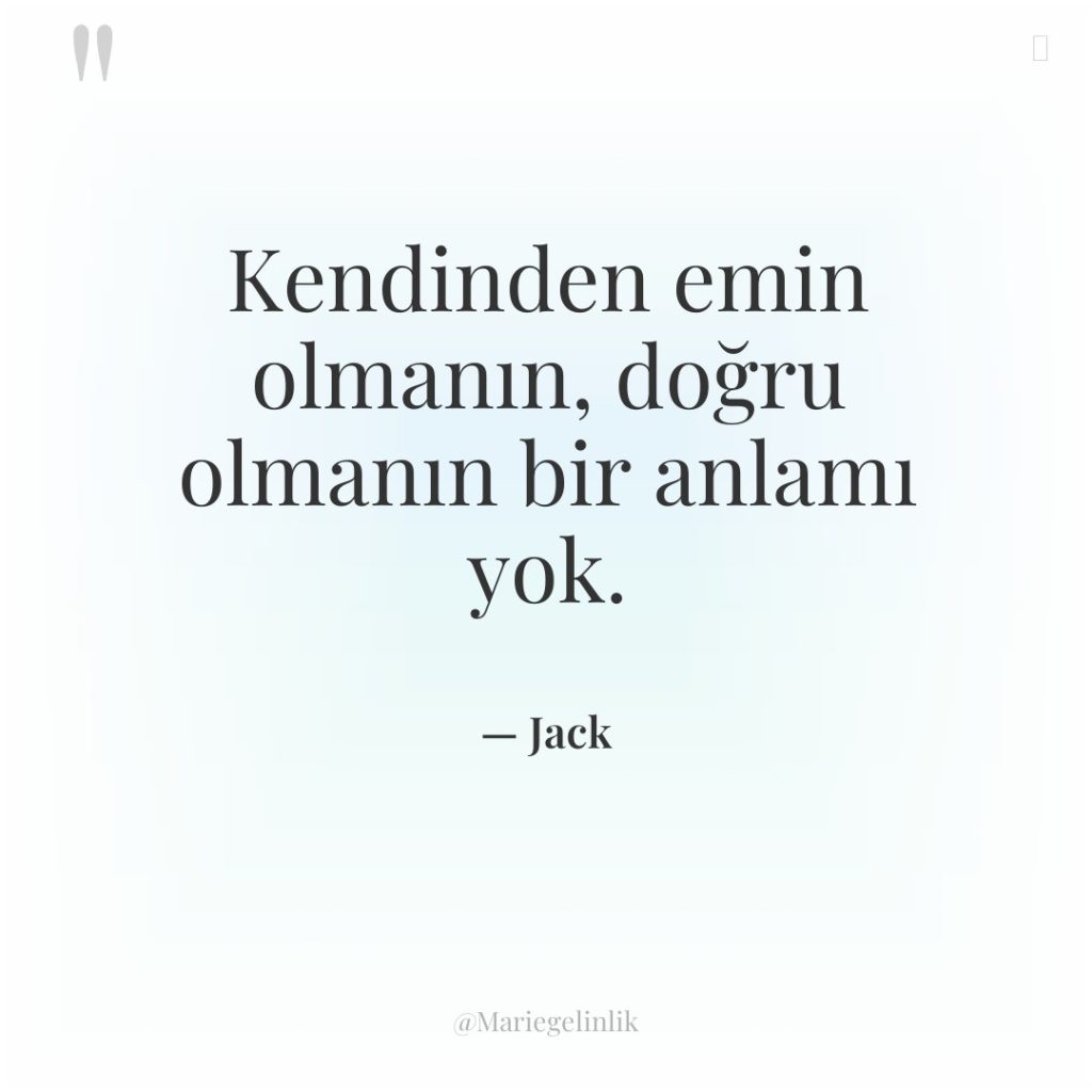 Kendinden emin olmanın, doğru olmanın bir anlamı yok.