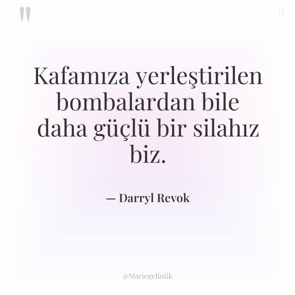 Kafamıza yerleştirilen bombalardan bile daha güçlü bir silahız biz.