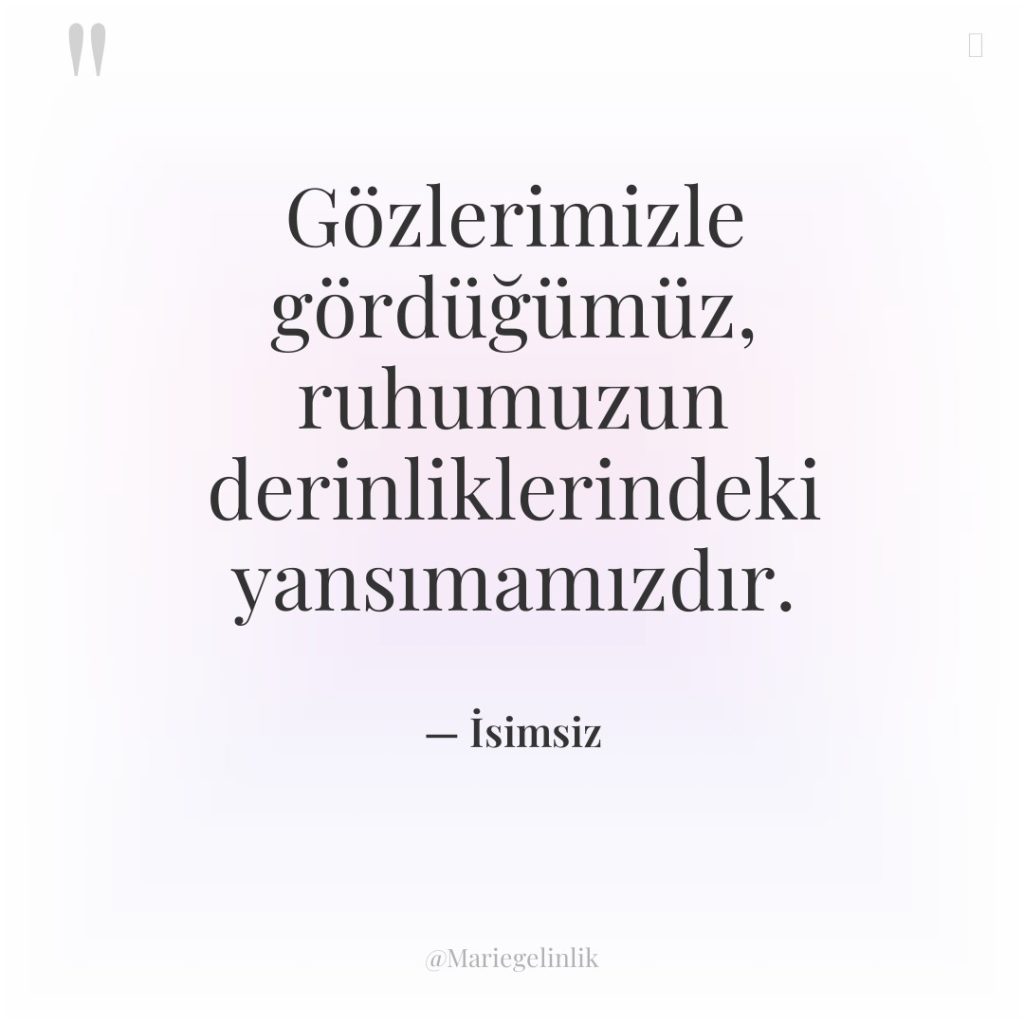 Gözlerimizle gördüğümüz, ruhumuzun derinliklerindeki yansımamızdır.