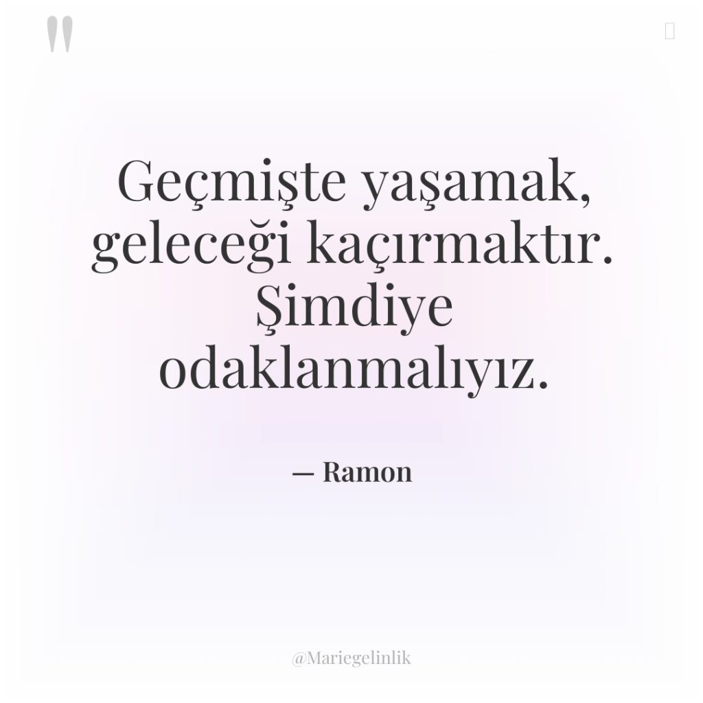 Geçmişte yaşamak, geleceği kaçırmaktır. Şimdiye odaklanmalıyız.