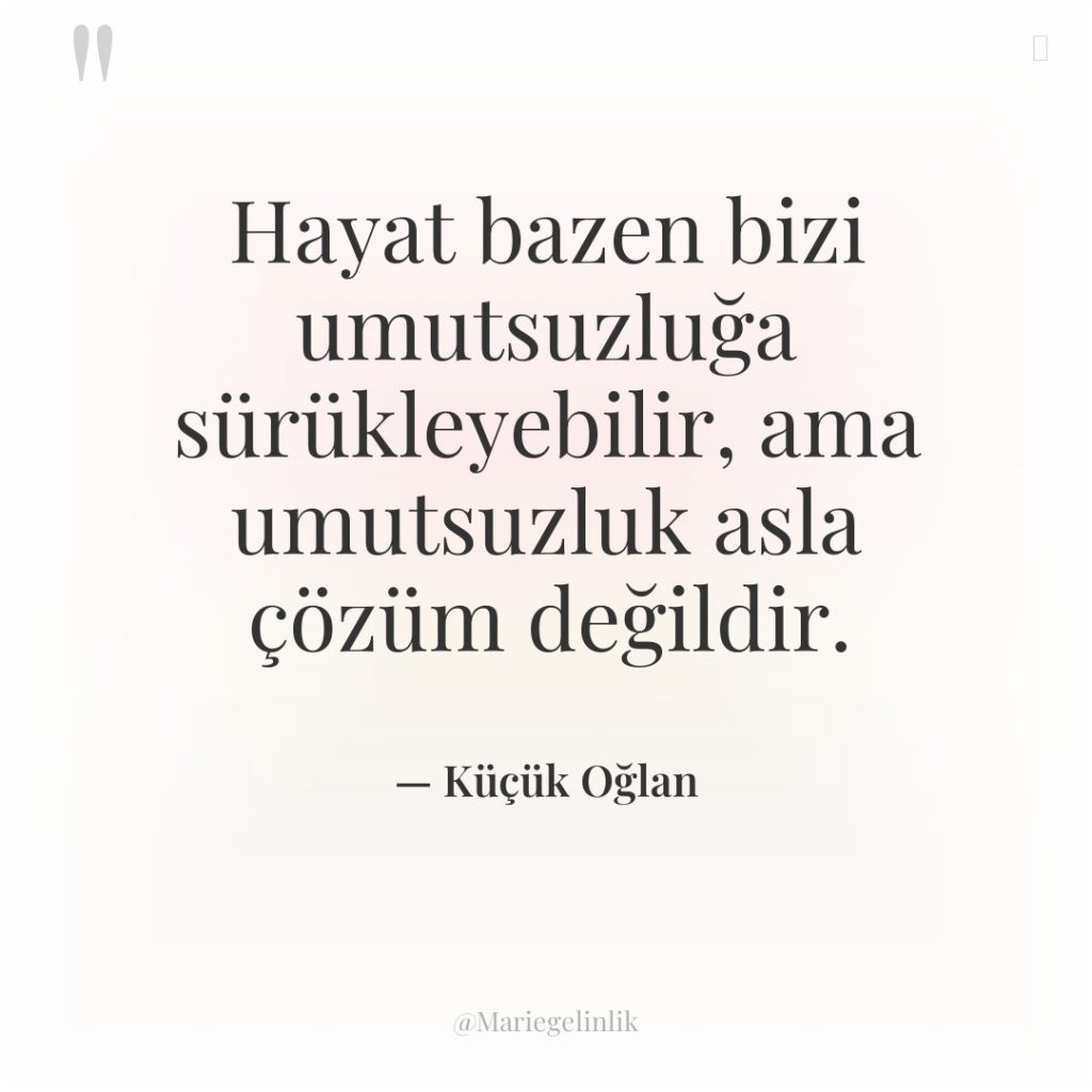 Hayat bazen bizi umutsuzluğa sürükleyebilir, ama umutsuzluk asla çözüm değildir.
