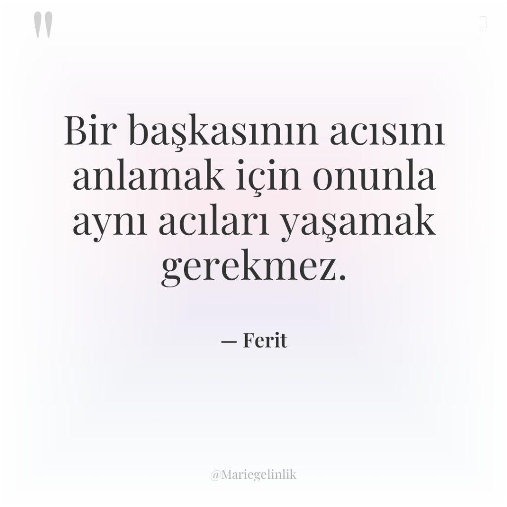 Bir başkasının acısını anlamak için onunla aynı acıları yaşamak gerekmez.