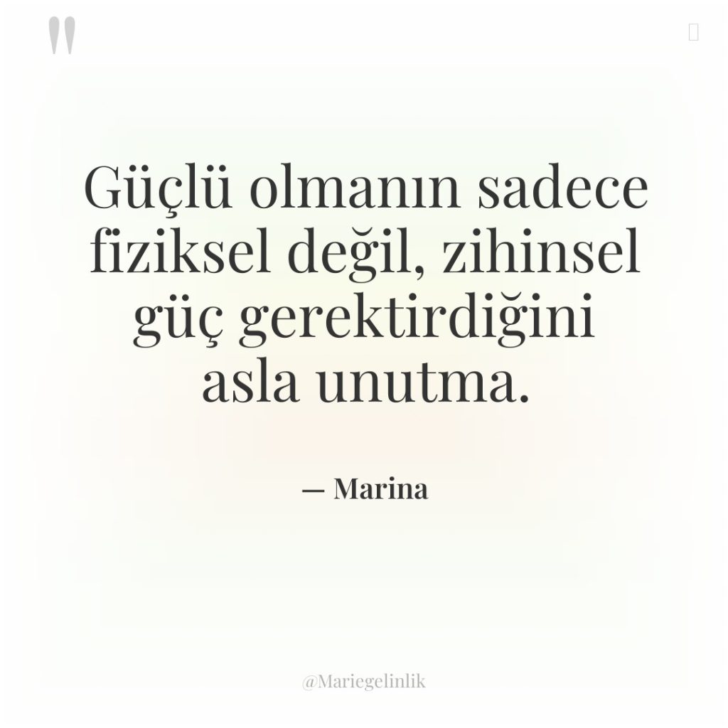 Güçlü olmanın sadece fiziksel değil, zihinsel güç gerektirdiğini asla unutma.