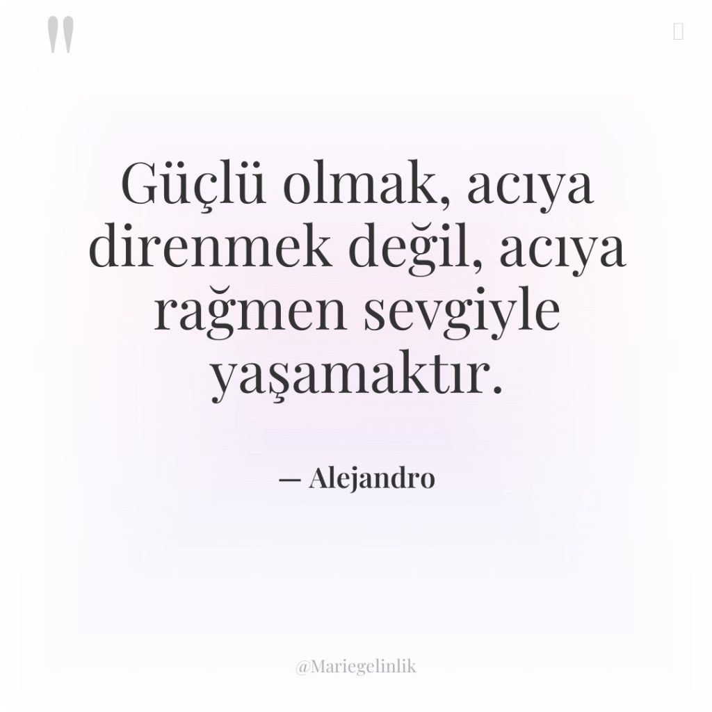 Güçlü olmak, acıya direnmek değil, acıya rağmen sevgiyle yaşamaktır.