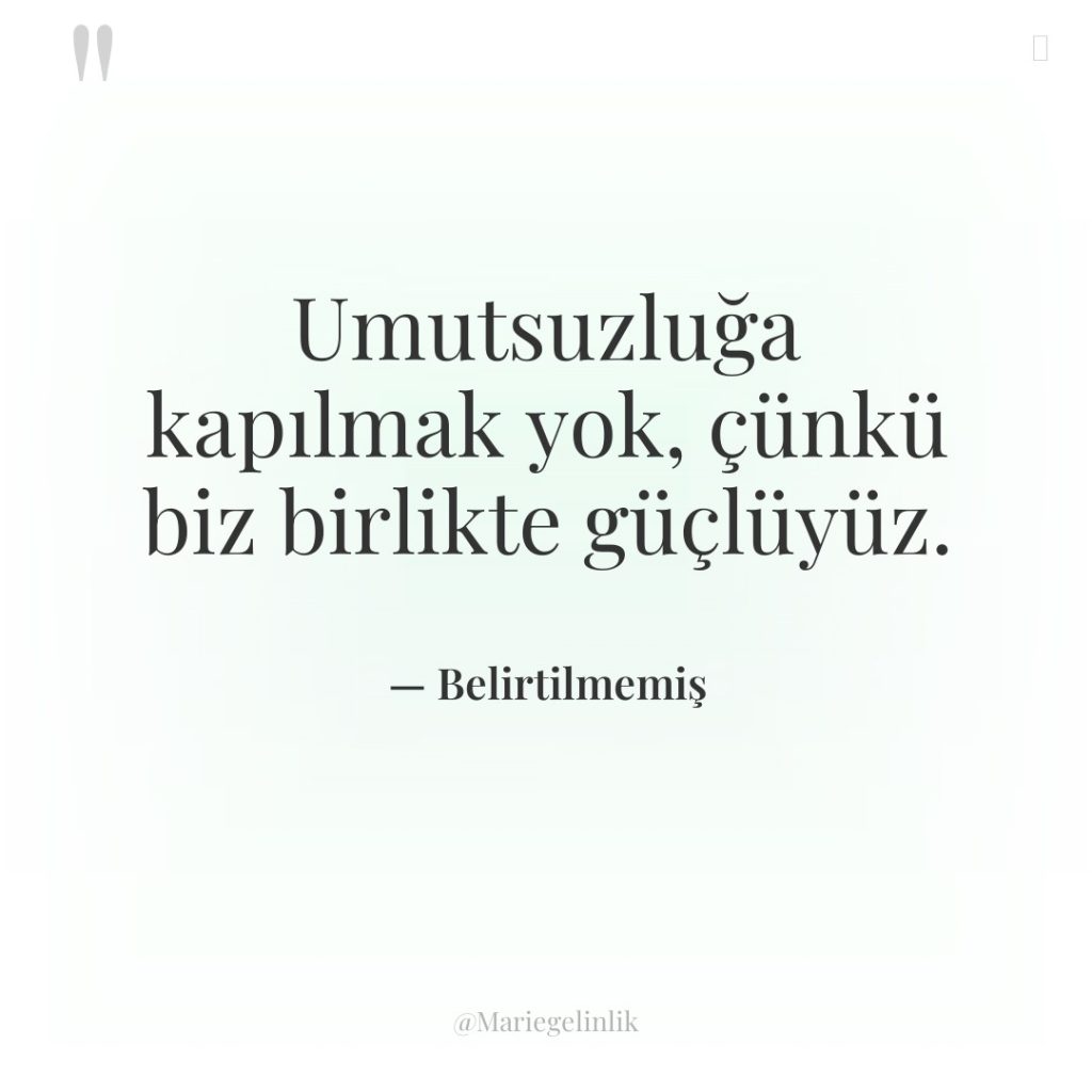 Umutsuzluğa kapılmak yok, çünkü biz birlikte güçlüyüz.