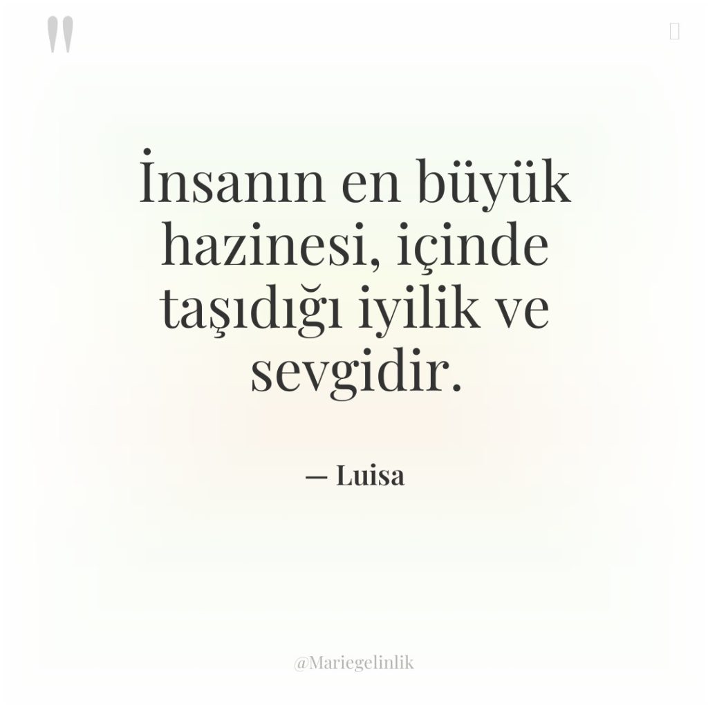 İnsanın en büyük hazinesi, içinde taşıdığı iyilik ve sevgidir.