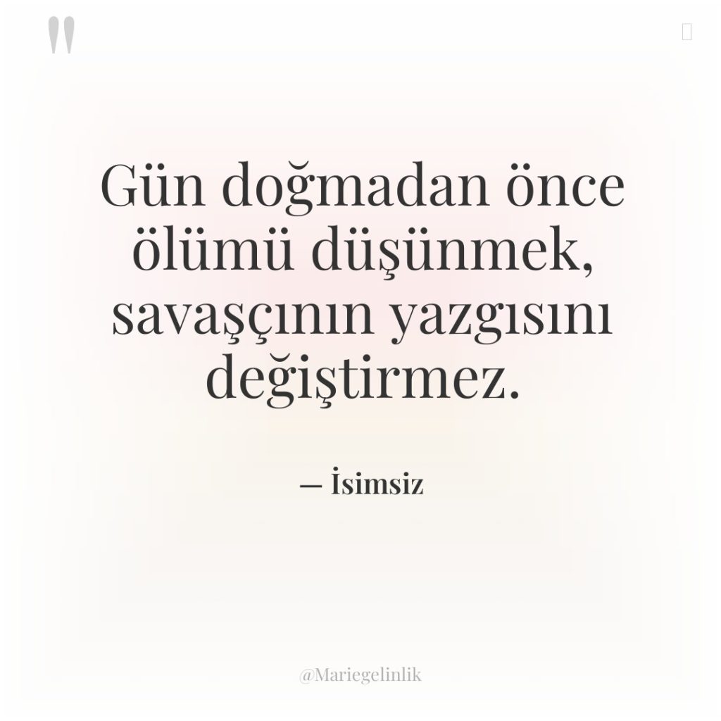 Gün doğmadan önce ölümü düşünmek, savaşçının yazgısını değiştirmez.