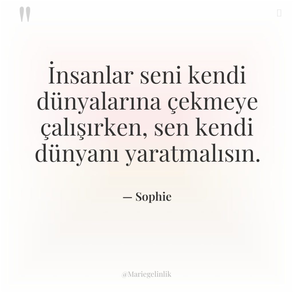 İnsanlar seni kendi dünyalarına çekmeye çalışırken, sen kendi dünyanı yaratmalısın.
