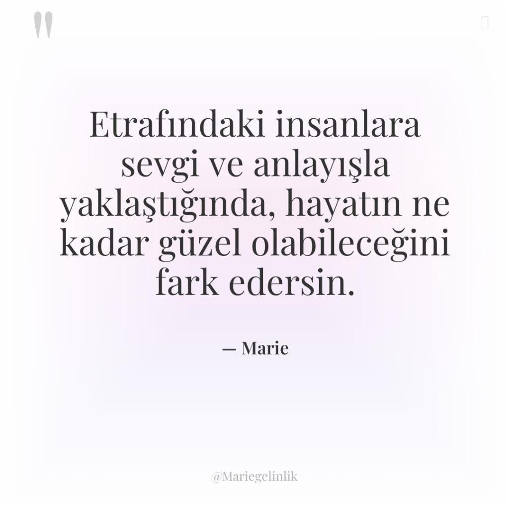 Etrafındaki insanlara sevgi ve anlayışla yaklaştığında, hayatın ne kadar güzel…