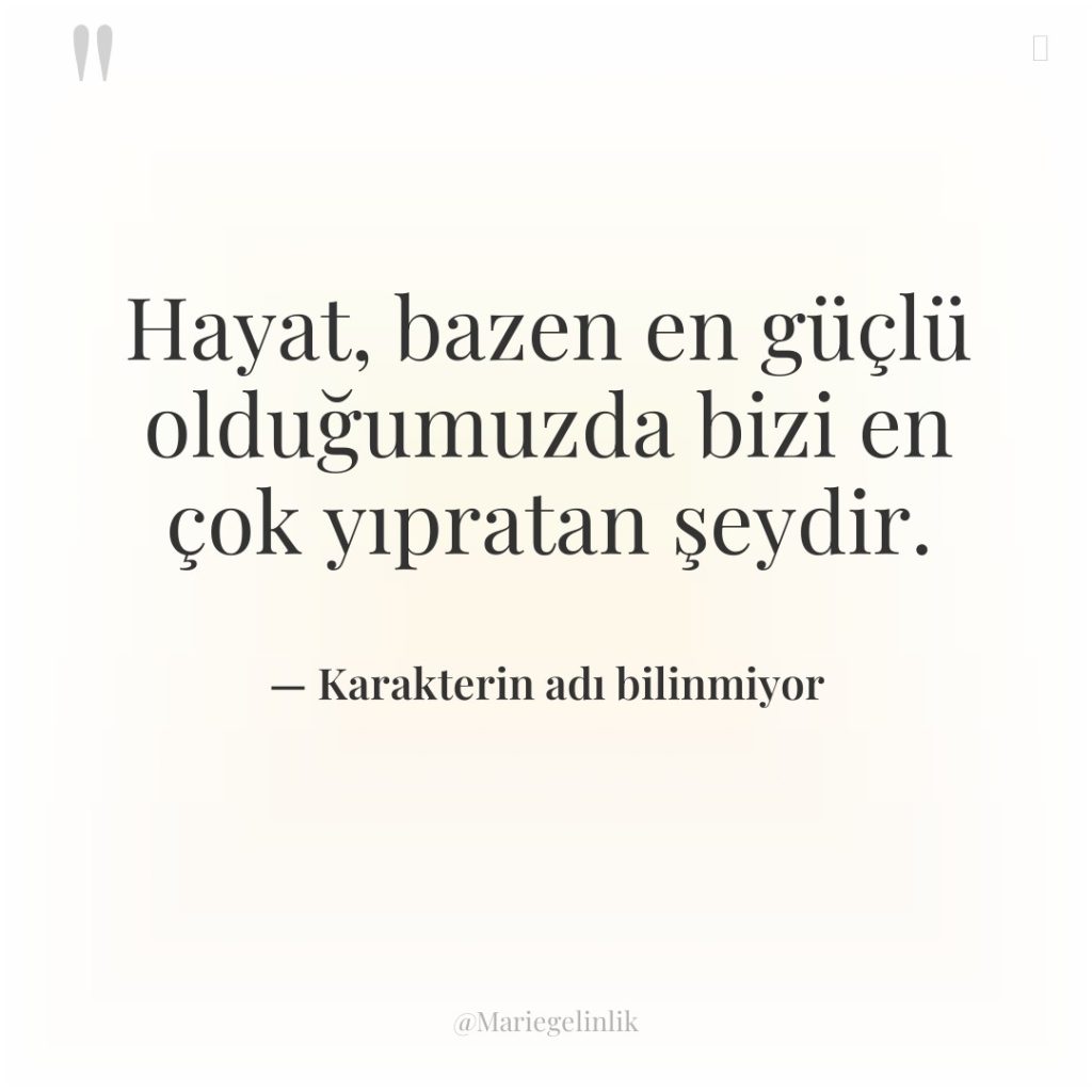 Hayat, bazen en güçlü olduğumuzda bizi en çok yıpratan şeydir.