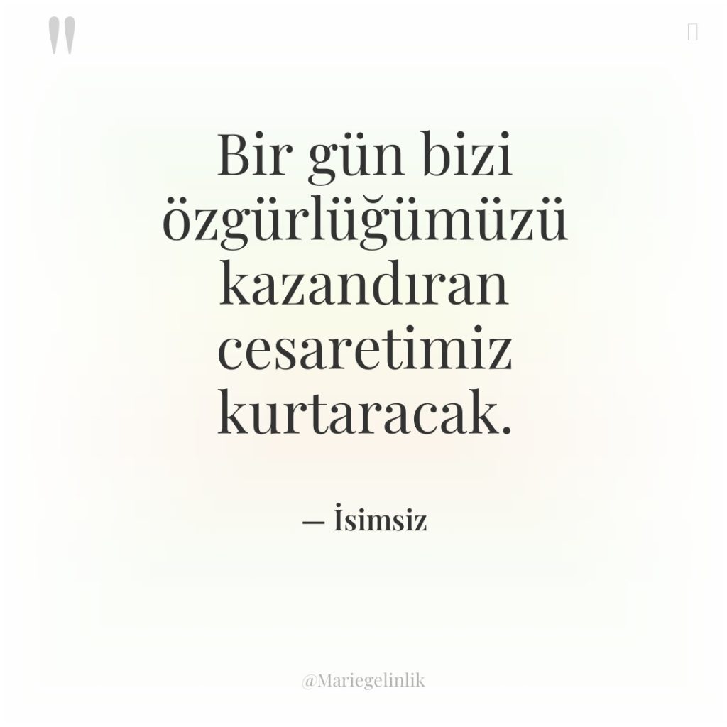 Bir gün bizi özgürlüğümüzü kazandıran cesaretimiz kurtaracak.