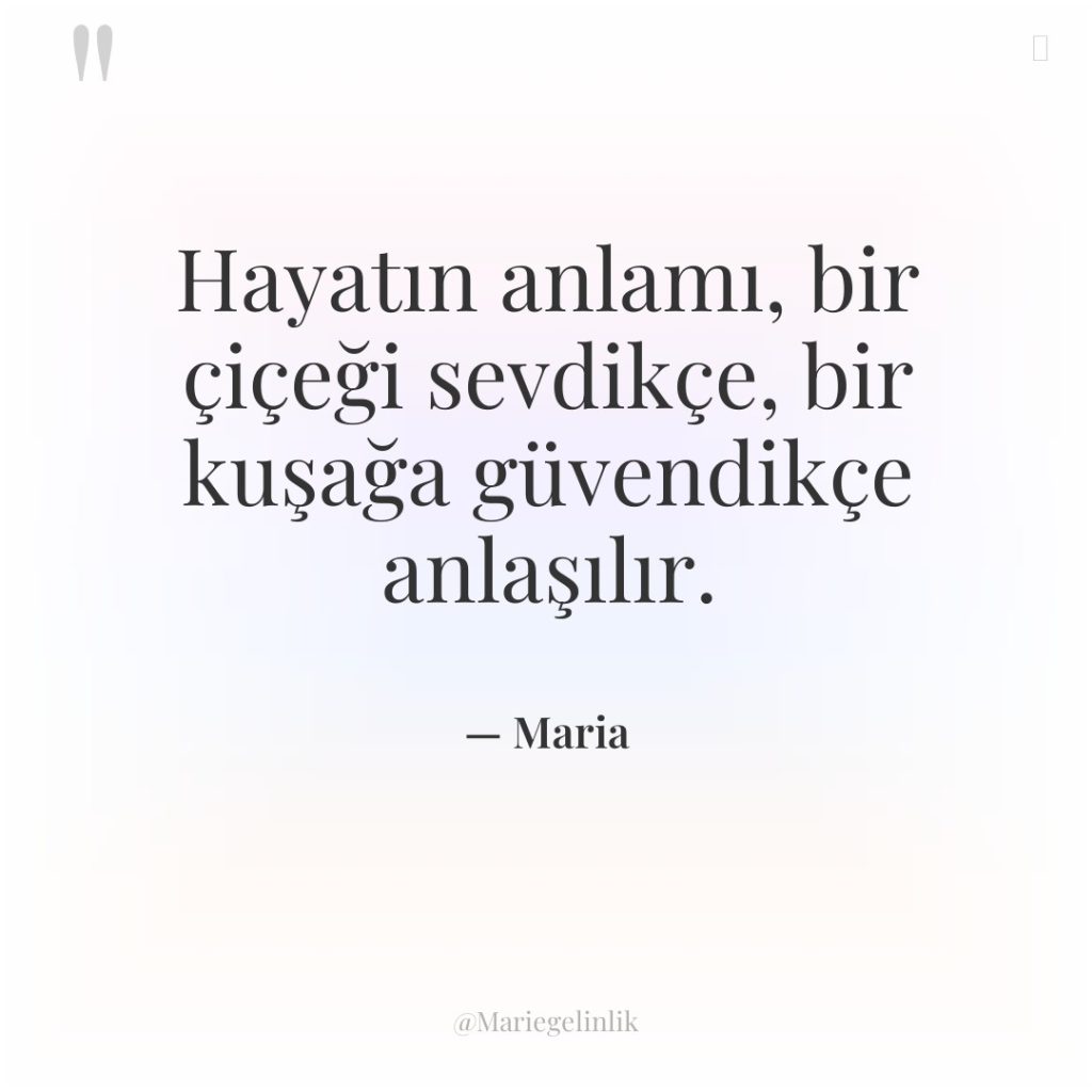 Hayatın anlamı, bir çiçeği sevdikçe, bir kuşağa güvendikçe anlaşılır.