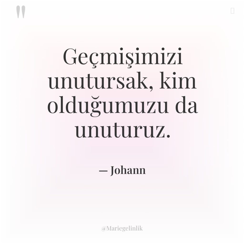 Geçmişimizi unutursak, kim olduğumuzu da unuturuz.