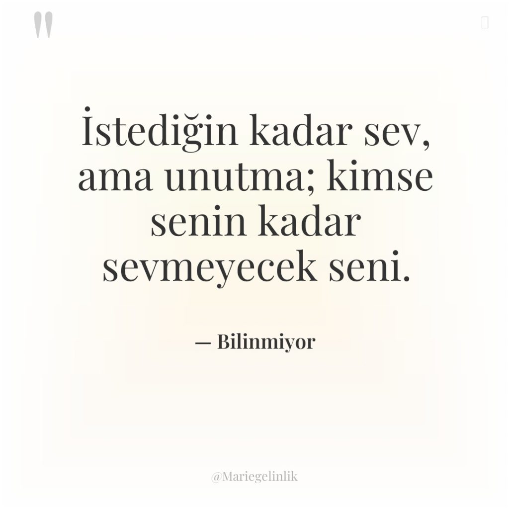 İstediğin kadar sev, ama unutma; kimse senin kadar sevmeyecek seni.