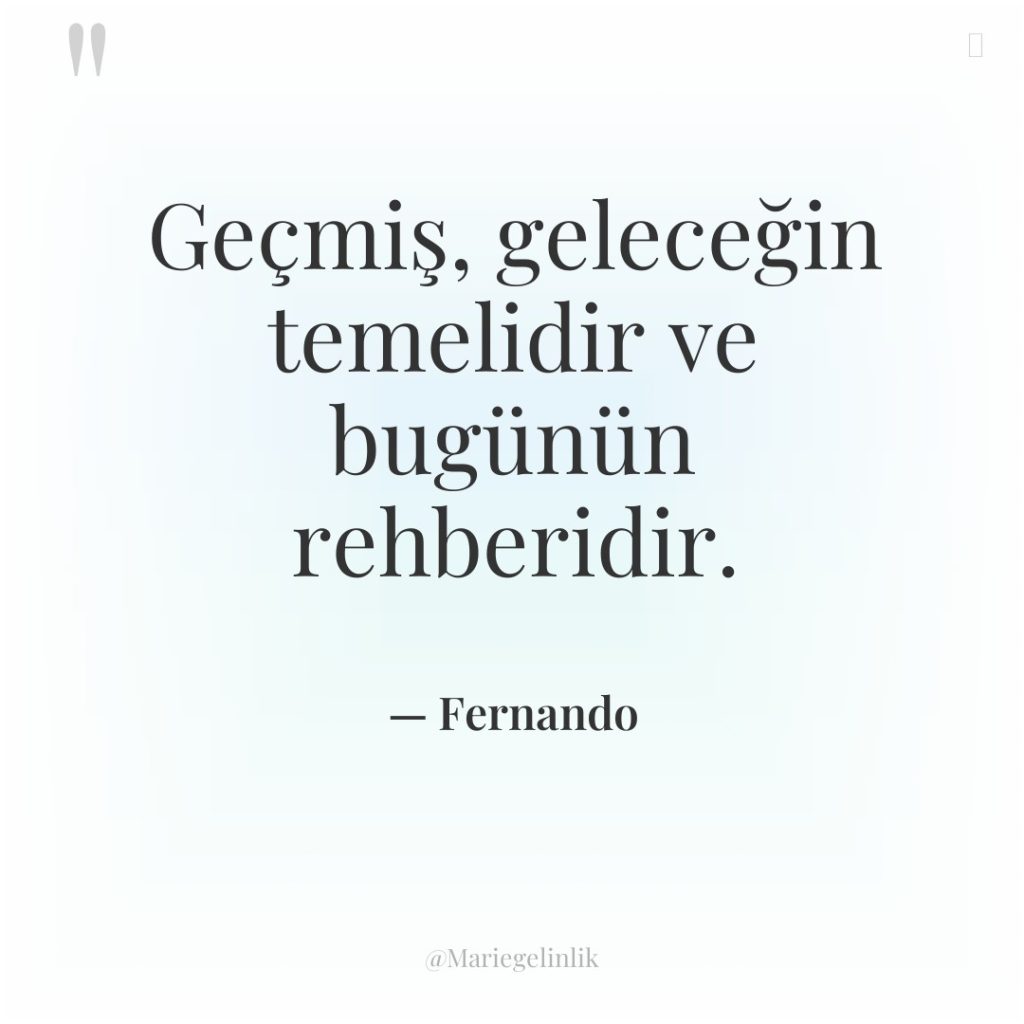 Geçmiş, geleceğin temelidir ve bugünün rehberidir.