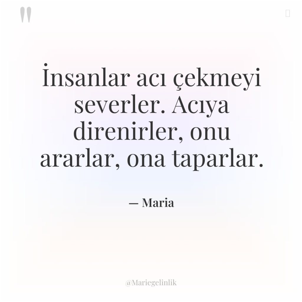İnsanlar acı çekmeyi severler. Acıya direnirler, onu ararlar, ona taparlar.
