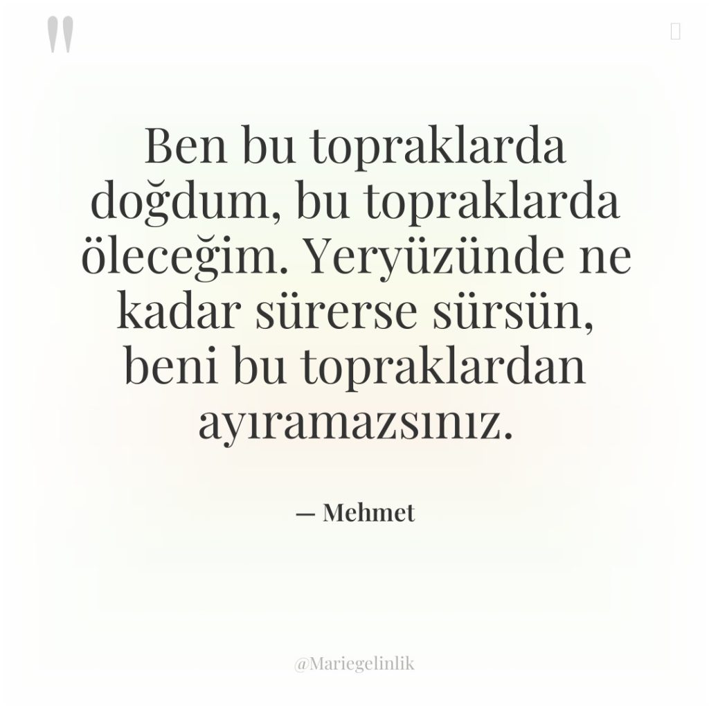 Ben bu topraklarda doğdum, bu topraklarda öleceğim. Yeryüzünde ne kadar…